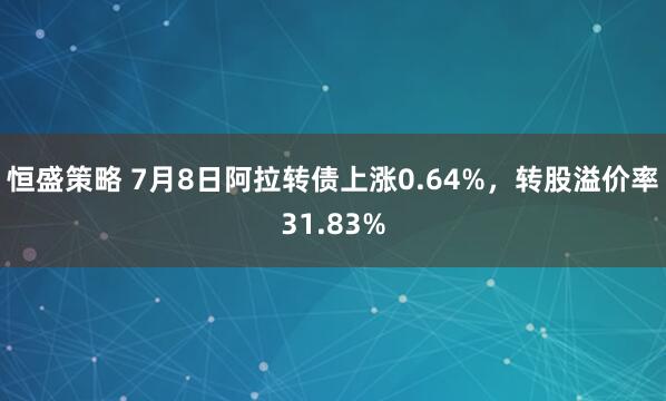恒盛策略 7月8日阿拉转债上涨0.64%，转股溢价率31.83%