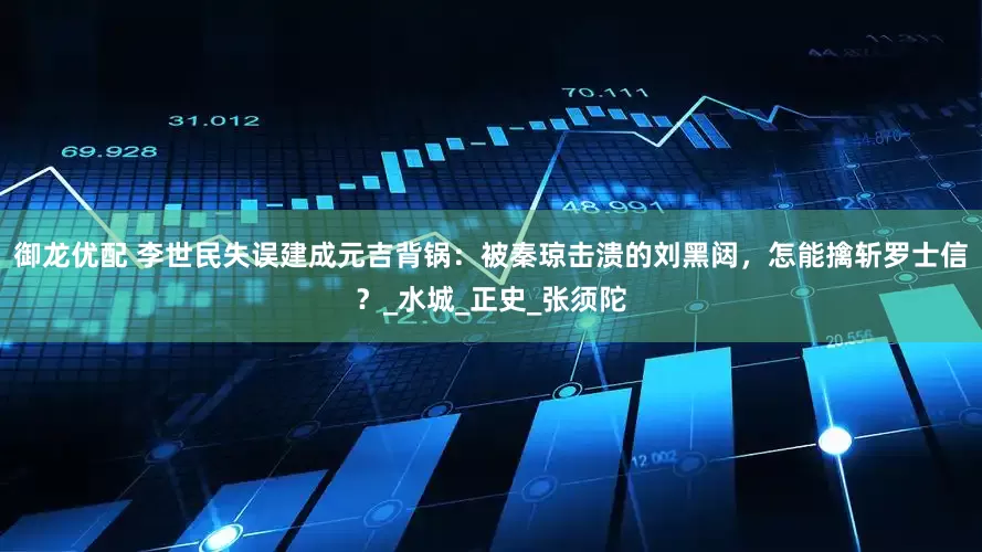御龙优配 李世民失误建成元吉背锅：被秦琼击溃的刘黑闼，怎能擒斩罗士信？_水城_正史_张须陀