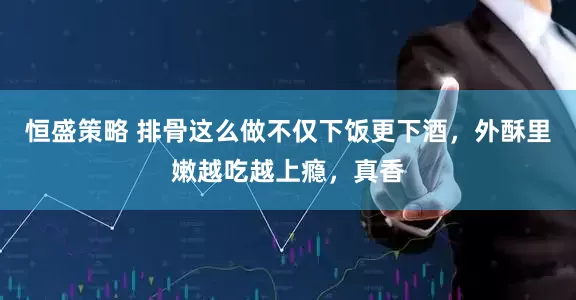 恒盛策略 排骨这么做不仅下饭更下酒，外酥里嫩越吃越上瘾，真香