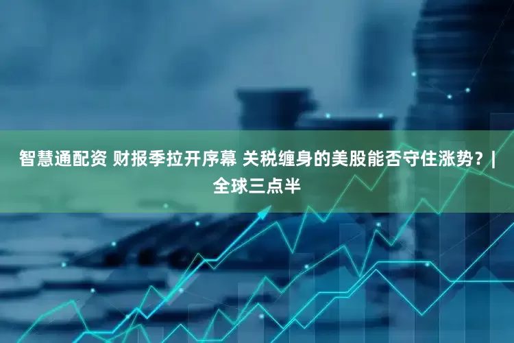 智慧通配资 财报季拉开序幕 关税缠身的美股能否守住涨势？|全球三点半