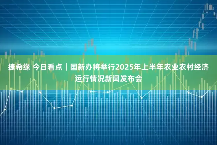 捷希缘 今日看点｜国新办将举行2025年上半年农业农村经济运行情况新闻发布会