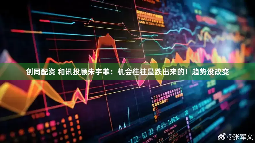 创同配资 和讯投顾朱宇菲：机会往往是跌出来的！趋势没改变