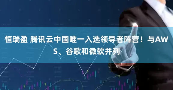 恒瑞盈 腾讯云中国唯一入选领导者阵营！与AWS、谷歌和微软并列