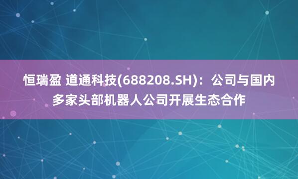 恒瑞盈 道通科技(688208.SH)：公司与国内多家头部机器人公司开展生态合作