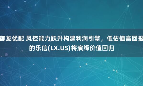 御龙优配 风控能力跃升构建利润引擎，低估值高回报的乐信(LX.US)将演绎价值回归