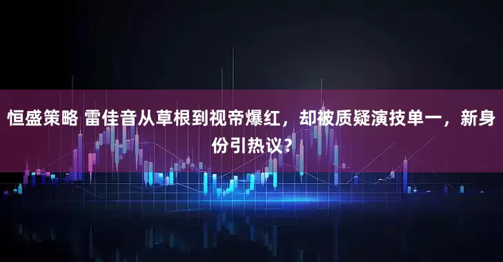 恒盛策略 雷佳音从草根到视帝爆红，却被质疑演技单一，新身份引热议？