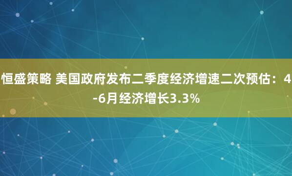 恒盛策略 美国政府发布二季度经济增速二次预估：4-6月经济增长3.3%