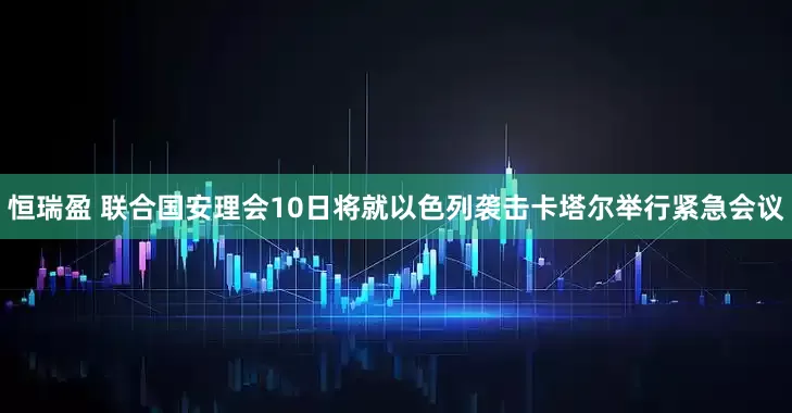 恒瑞盈 联合国安理会10日将就以色列袭击卡塔尔举行紧急会议