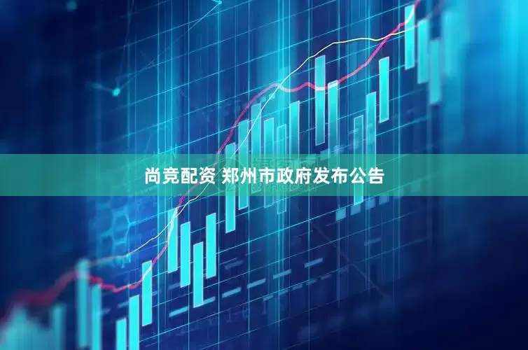 尚竞配资 郑州市政府发布公告