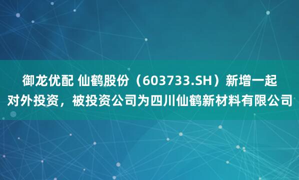 御龙优配 仙鹤股份（603733.SH）新增一起对外投资，被投资公司为四川仙鹤新材料有限公司