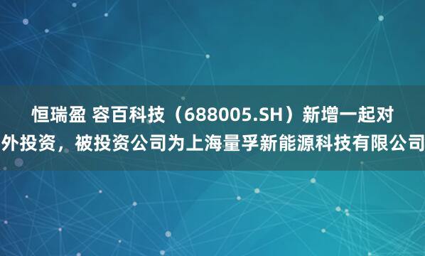 恒瑞盈 容百科技（688005.SH）新增一起对外投资，被投资公司为上海量孚新能源科技有限公司