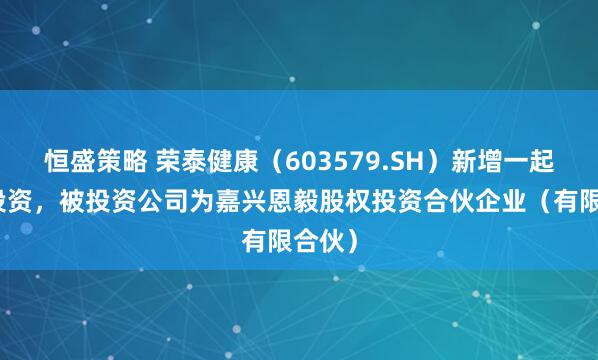 恒盛策略 荣泰健康（603579.SH）新增一起对外投资，被投资公司为嘉兴恩毅股权投资合伙企业（有限合伙）