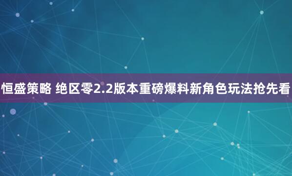 恒盛策略 绝区零2.2版本重磅爆料新角色玩法抢先看