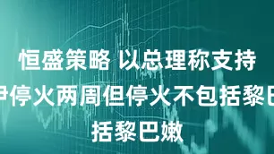 恒盛策略 以总理称支持美伊停火两周但停火不包括黎巴嫩